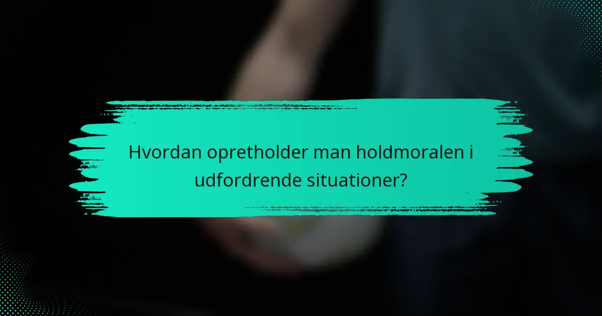 Hvordan opretholder man holdmoralen i udfordrende situationer?